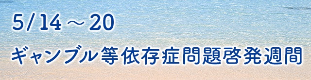 5月14日～20日はギャンブル等依存症問題啓発週間